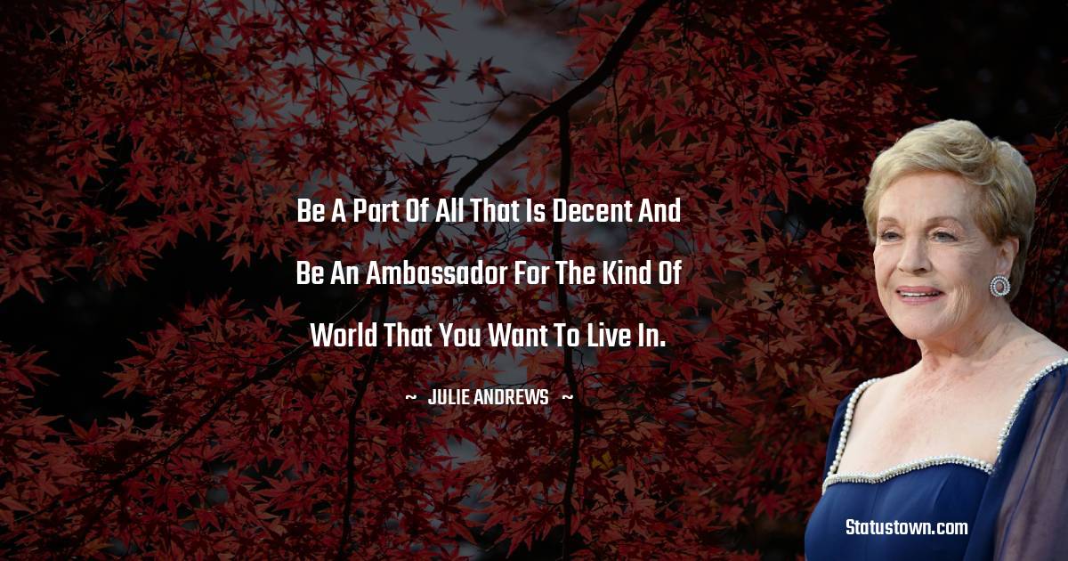 Be a part of all that is decent and be an ambassador for the kind of world that you want to live in. - Julie Andrews quotes