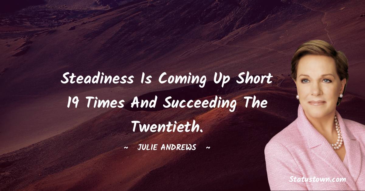 Julie Andrews Quotes - Steadiness is coming up short 19 times and succeeding the twentieth.