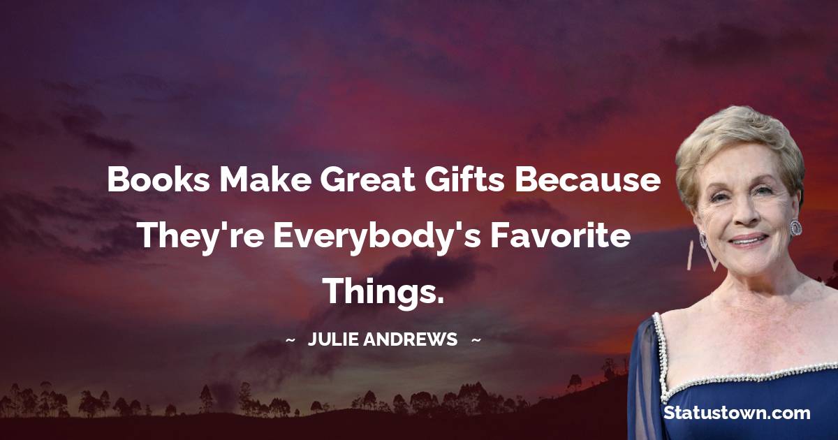 Books make great gifts because they're everybody's favorite things. - Julie Andrews quotes