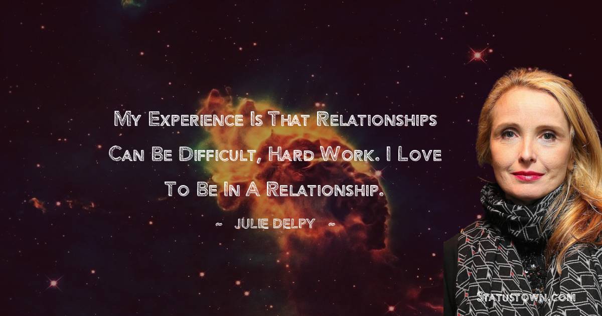 My experience is that relationships can be difficult, hard work. I love to be in a relationship. - Julie Delpy quotes