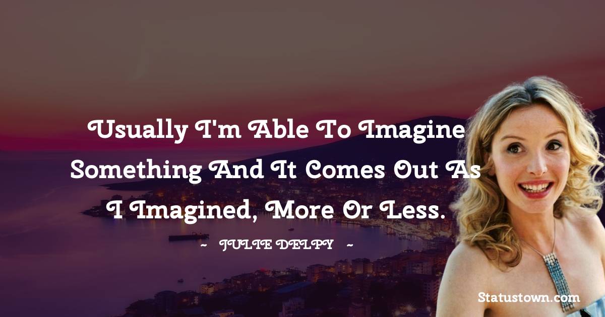 Usually I'm able to imagine something and it comes out as I imagined, more or less. - Julie Delpy quotes