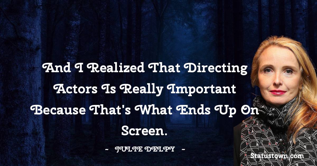 And I realized that directing actors is really important because that's what ends up on screen. - Julie Delpy quotes