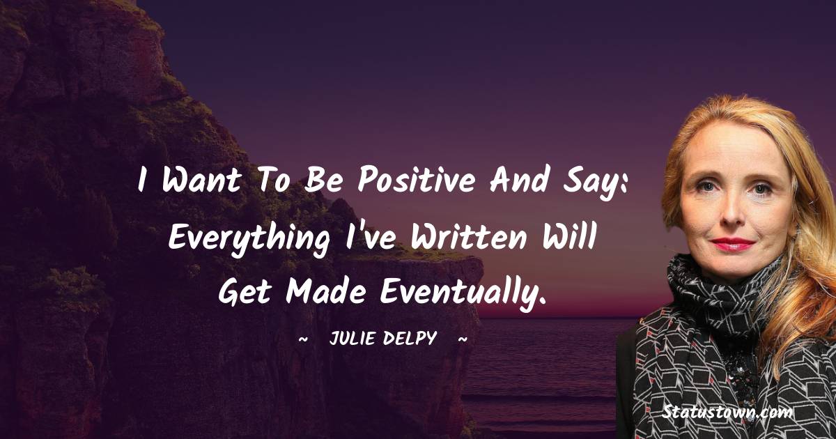 I want to be positive and say: everything I've written will get made eventually. - Julie Delpy quotes