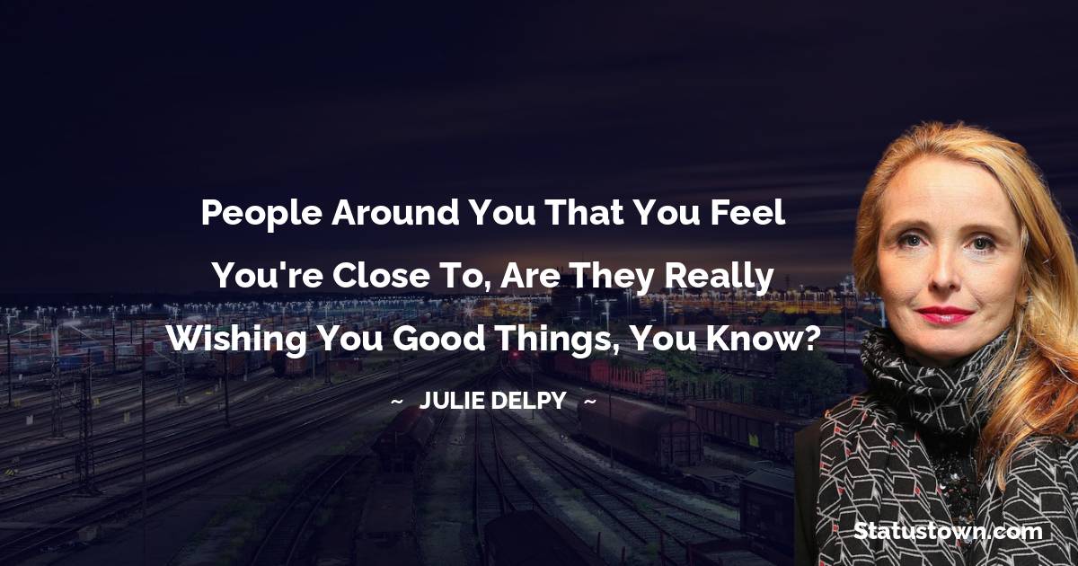 People around you that you feel you're close to, are they really wishing you good things, you know? - Julie Delpy quotes