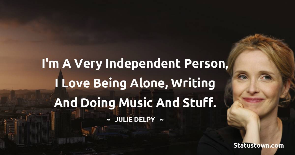 I'm a very independent person, I love being alone, writing and doing music and stuff. - Julie Delpy quotes