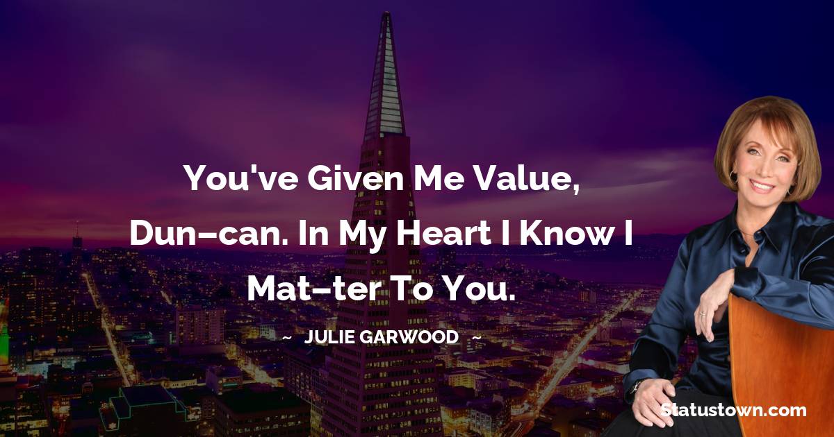 Julie Garwood Quotes - You've given me value, Dun­can. In my heart I know I mat­ter to you.