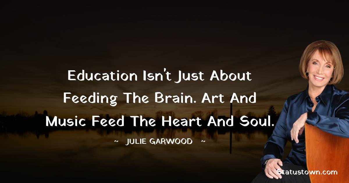 Julie Garwood Quotes - Education isn't just about feeding the brain. Art and music feed the heart and soul.