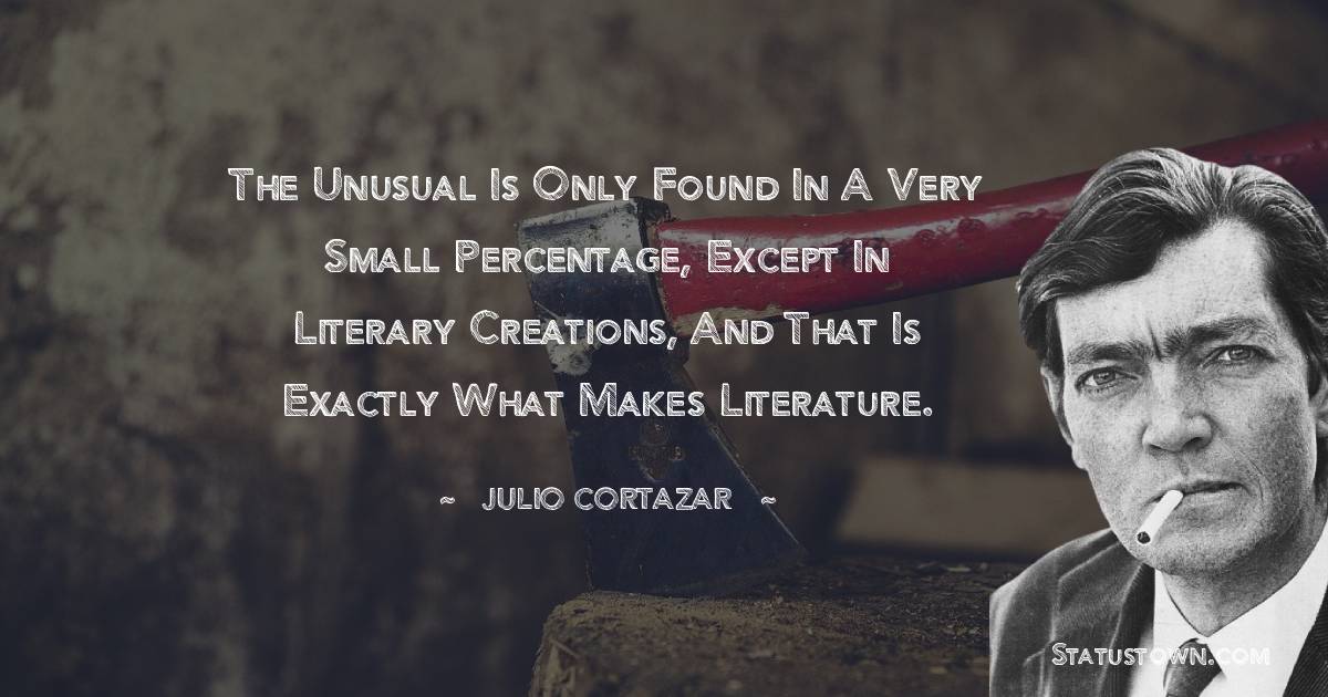 Julio Cortazar Quotes - The unusual is only found in a very small percentage, except in literary creations, and that is exactly what makes literature.