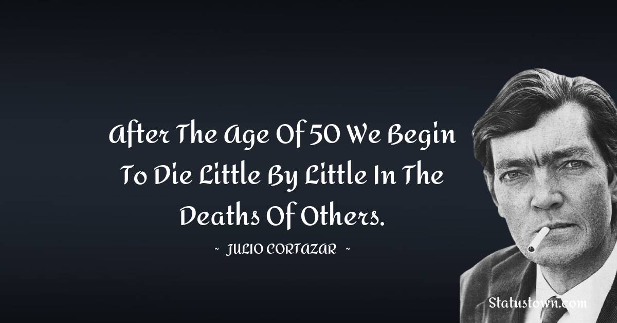Julio Cortazar Quotes - After the age of 50 we begin to die little by little in the deaths of others.