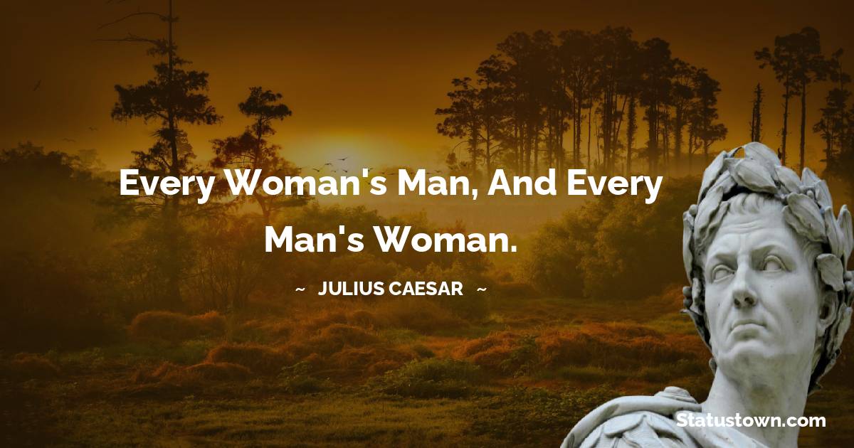 Every woman's man, and every man's woman.