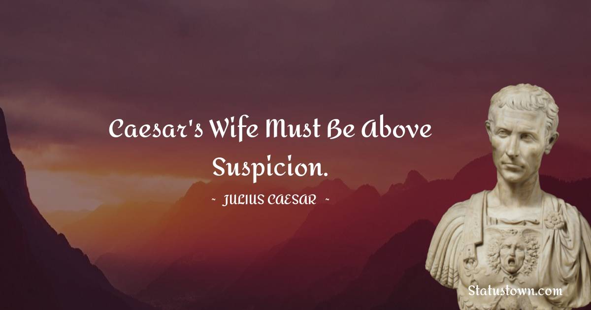 Caesar's wife must be above suspicion. - Julius Caesar quotes