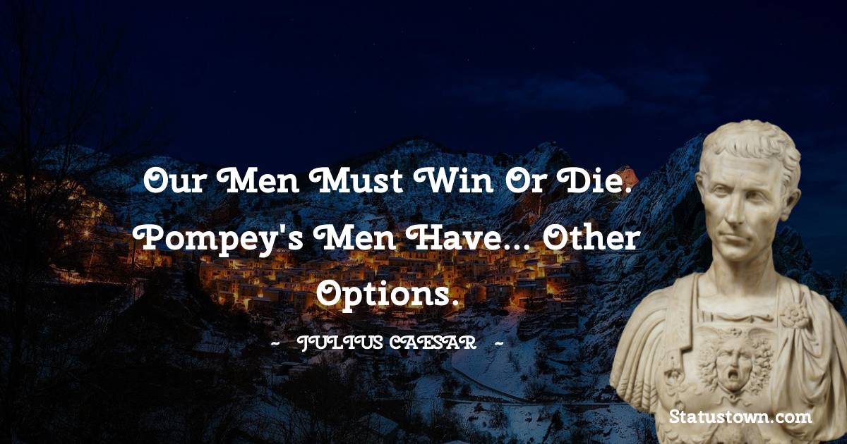 Julius Caesar Quotes - Our men must win or die. Pompey's men have... other options.