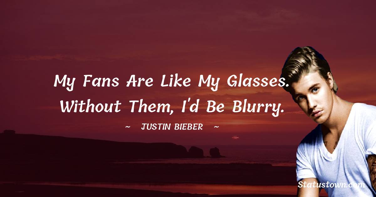 Justin Bieber Quotes - My fans are like my glasses. Without them, I'd be blurry.