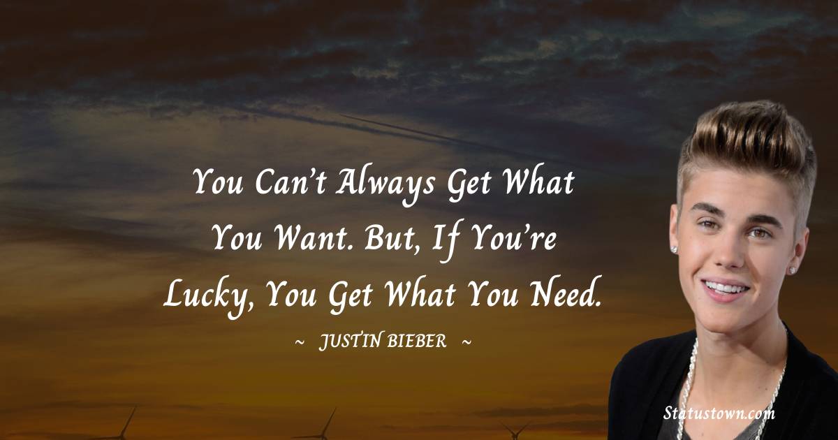 Justin Bieber Quotes - You can’t always get what you want. But, if you’re lucky, you get what you need.