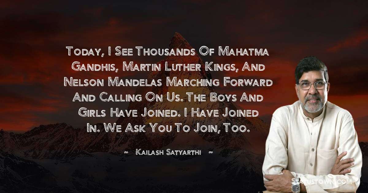 Today, I see thousands of Mahatma Gandhis, Martin Luther Kings, and Nelson Mandelas marching forward and calling on us. The boys and girls have joined. I have joined in. We ask you to join, too. - Kailash Satyarthi quotes