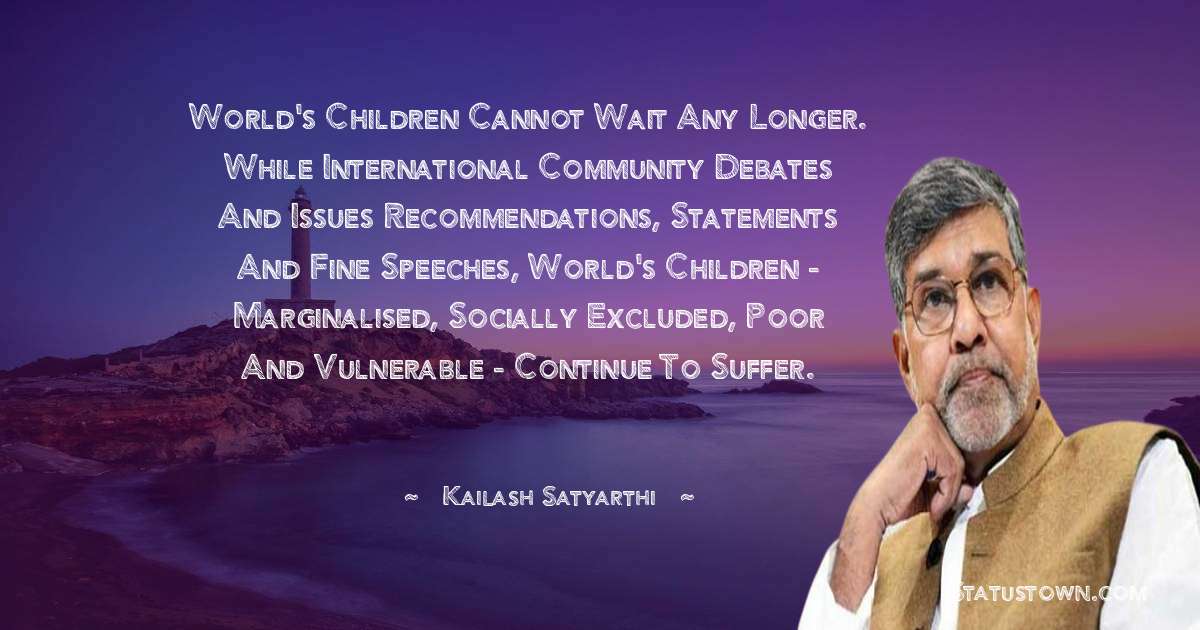 Kailash Satyarthi Quotes - World's children cannot wait any longer. While international community debates and issues recommendations, statements and fine speeches, world's children - marginalised, socially excluded, poor and vulnerable - continue to suffer.