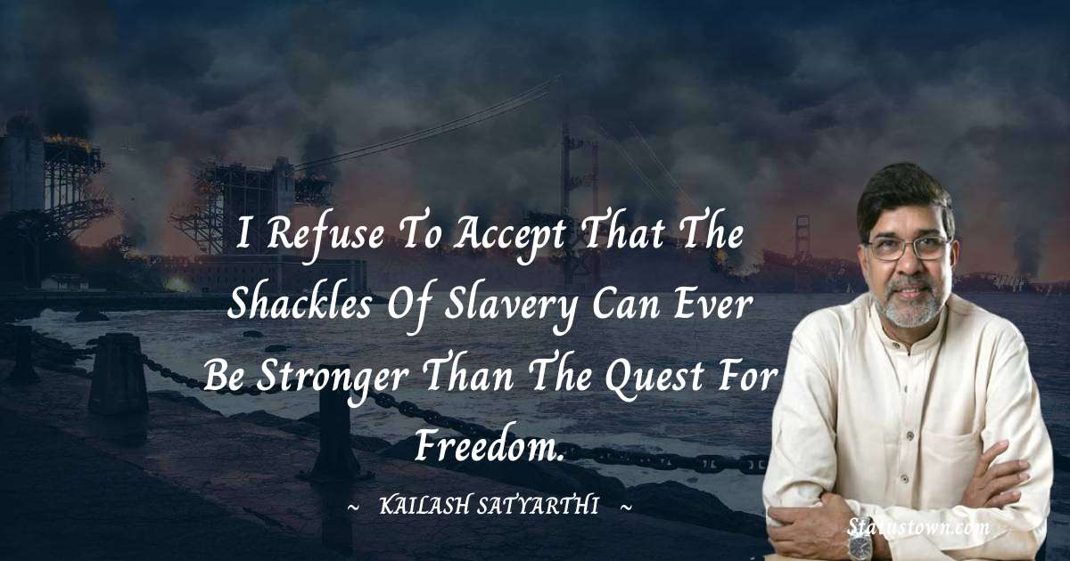 Kailash Satyarthi Quotes - I refuse to accept that the shackles of slavery can ever be stronger than the quest for freedom.