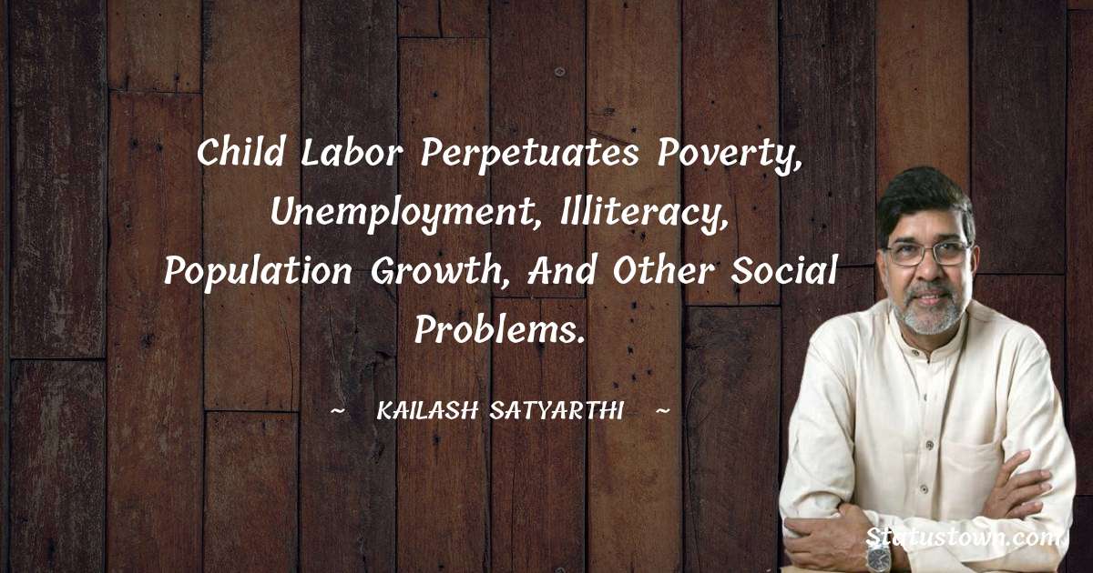 Kailash Satyarthi Quotes - Child labor perpetuates poverty, unemployment, illiteracy, population growth, and other social problems.