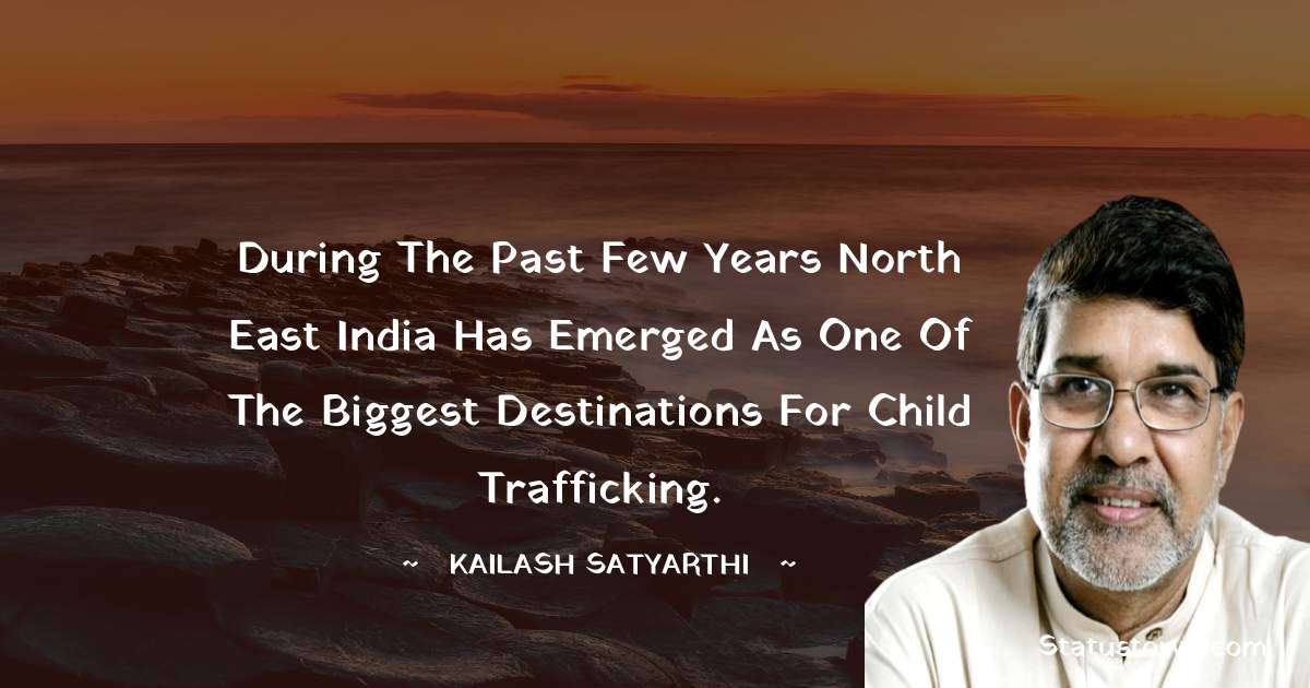 Kailash Satyarthi Quotes - During the past few years North East India has emerged as one of the biggest destinations for child trafficking.