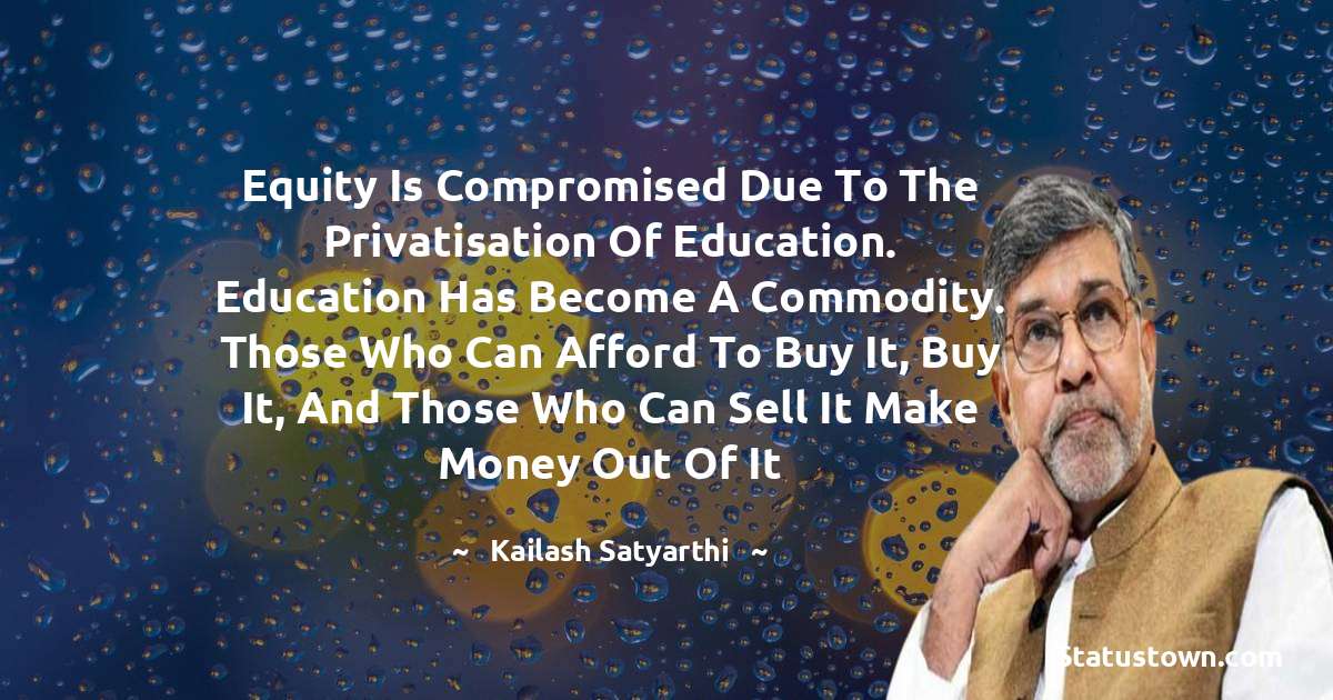 Kailash Satyarthi Quotes - Equity is compromised due to the privatisation of education. Education has become a commodity. Those who can afford to buy it, buy it, and those who can sell it make money out of it