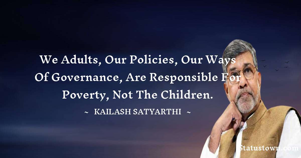 Kailash Satyarthi Quotes - We adults, our policies, our ways of governance, are responsible for poverty, not the children.