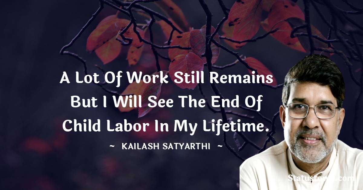 Kailash Satyarthi Quotes - A lot of work still remains but I will see the end of child labor in my lifetime.