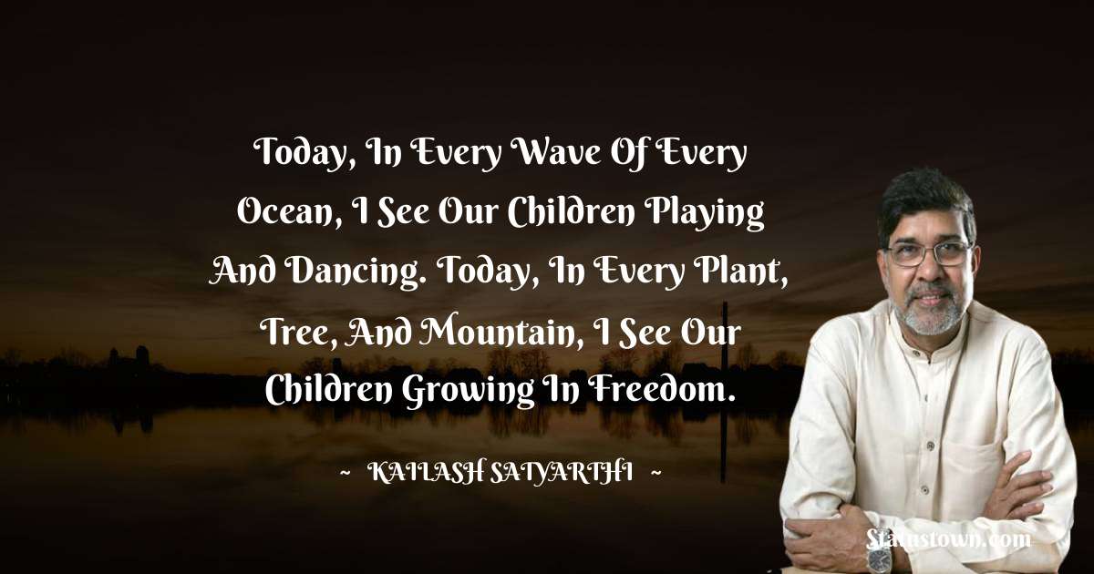 Kailash Satyarthi Quotes - Today, in every wave of every ocean, I see our children playing and dancing. Today, in every plant, tree, and mountain, I see our children growing in freedom.