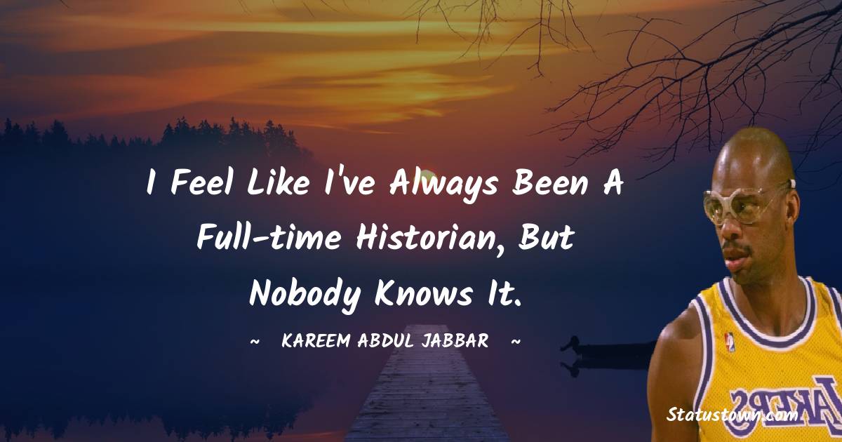 Kareem Abdul-Jabbar Quotes - I feel like I've always been a full-time historian, but nobody knows it.