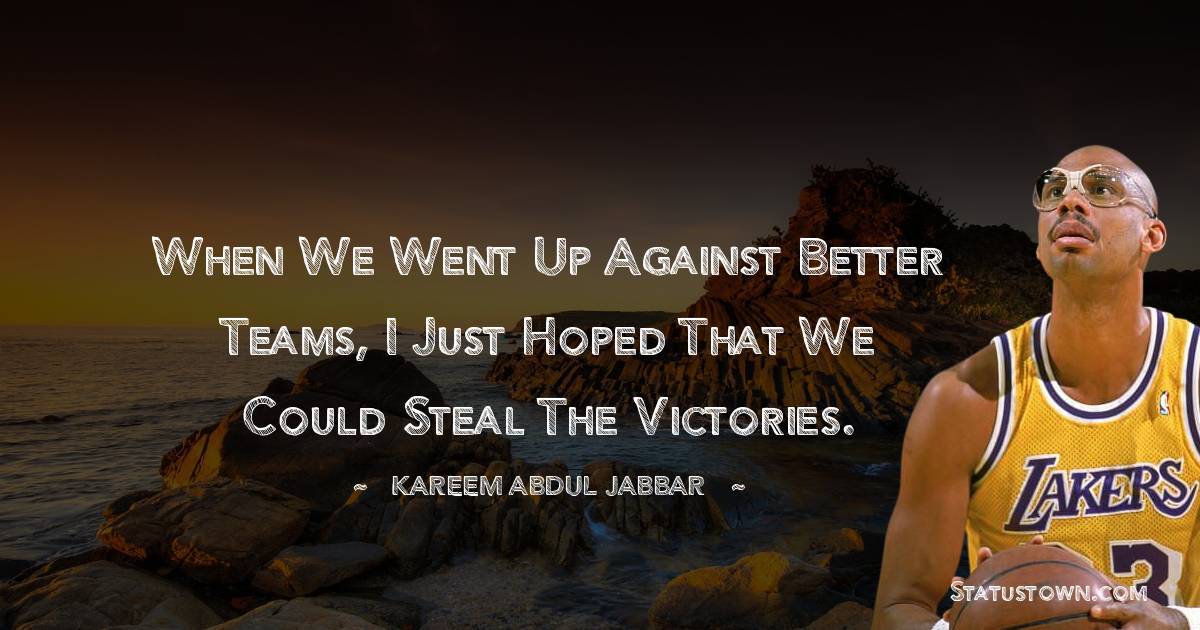 When we went up against better teams, I just hoped that we could steal the victories. - Kareem Abdul-Jabbar quotes