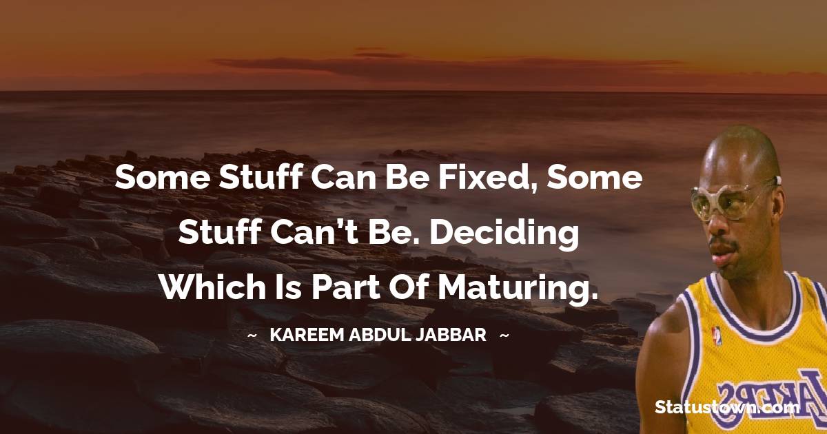 Kareem Abdul-Jabbar Quotes - Some stuff can be fixed, some stuff can’t be. Deciding which is part of maturing.