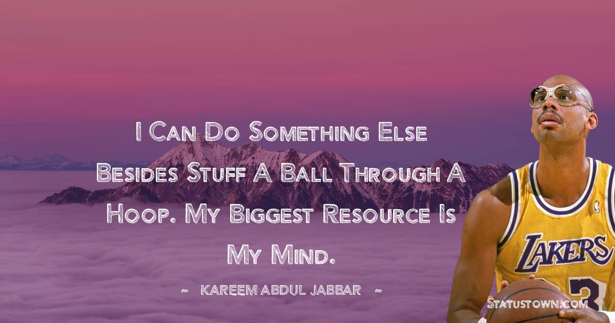 Kareem Abdul-Jabbar Quotes - I can do something else besides stuff a ball through a hoop. My biggest resource is my mind.