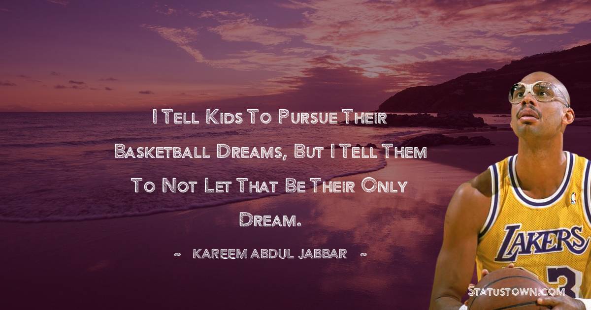 Kareem Abdul-Jabbar Quotes - I tell kids to pursue their basketball dreams, but I tell them to not let that be their only dream.