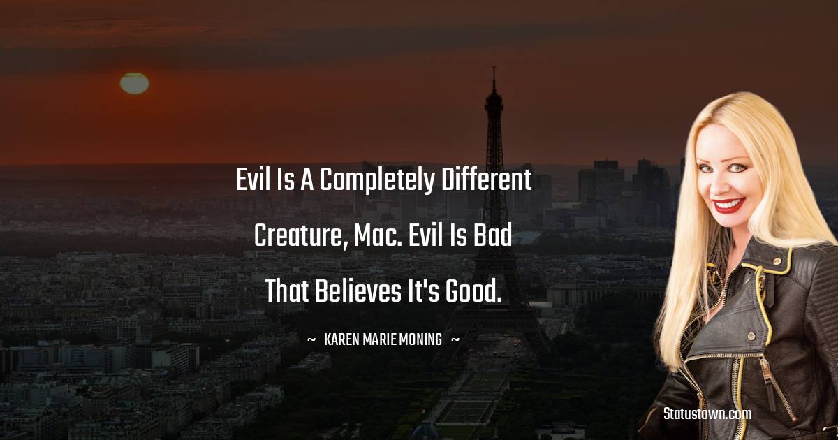 Evil is a completely different creature, Mac. Evil is bad that believes it's good.