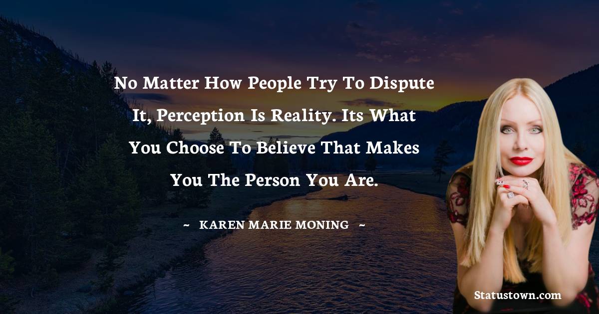 Karen Marie Moning Quotes - No matter how people try to dispute it, perception is reality. Its what you choose to believe that makes you the person you are.