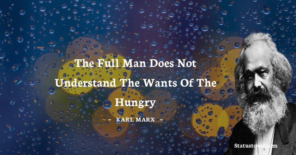The full man does not understand the wants of the hungry - Karl Marx quotes