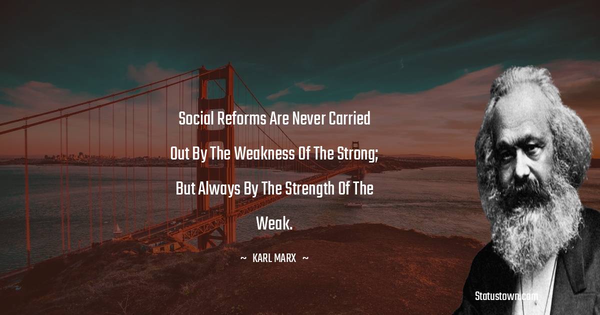 Social reforms are never carried out by the weakness of the strong; but always by the strength of the weak.
