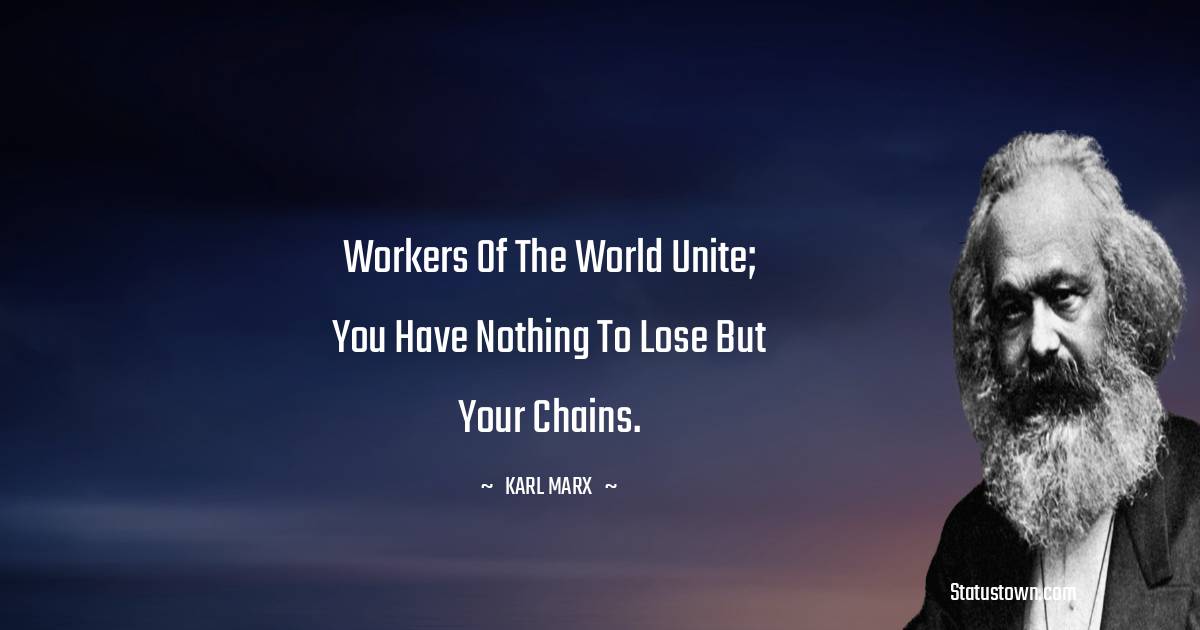 Workers of the world unite; you have nothing to lose but your chains. - Karl Marx quotes
