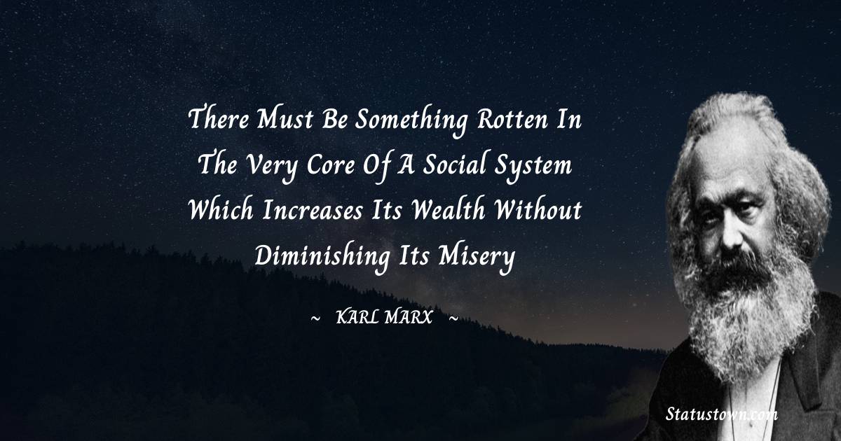 There must be something rotten in the very core of a social system which increases its wealth without diminishing its misery - Karl Marx quotes
