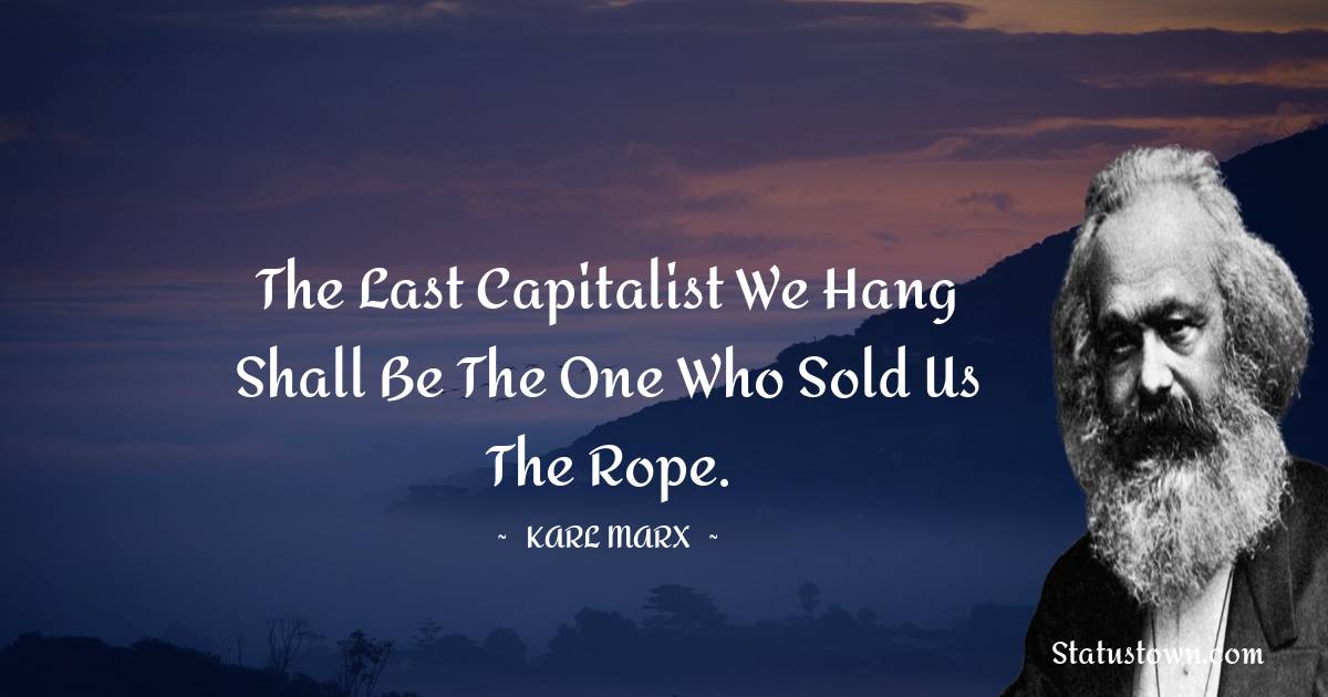 The last capitalist we hang shall be the one who sold us the rope. - Karl Marx quotes