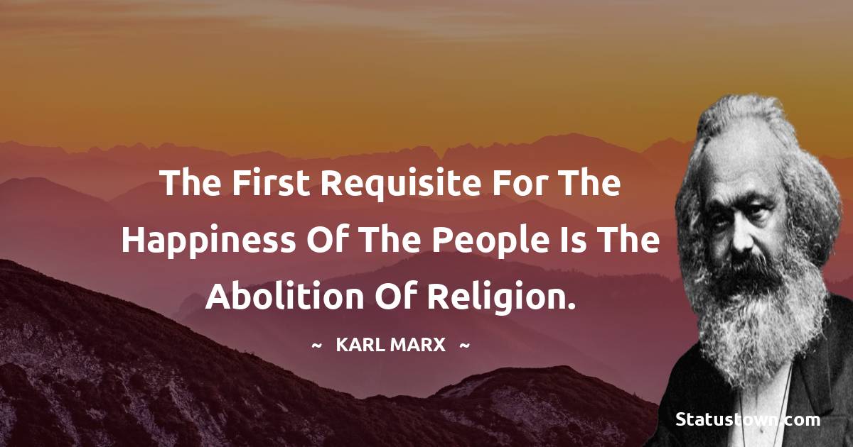 The first requisite for the happiness of the people is the abolition of religion. - Karl Marx quotes