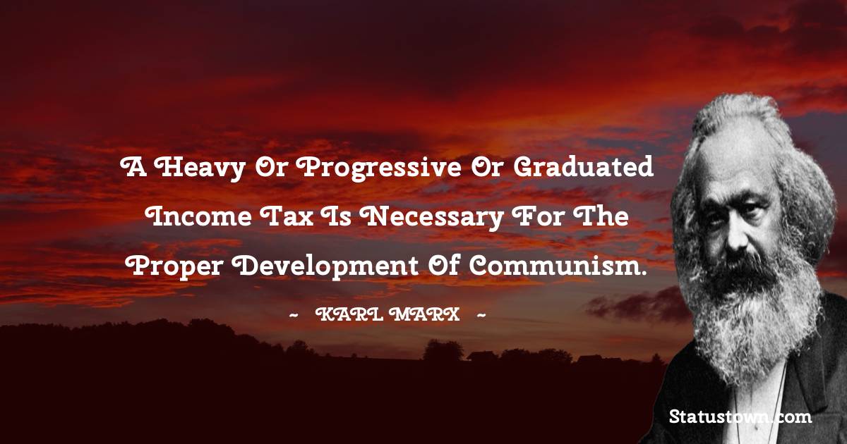 Karl Marx Quotes - A heavy or progressive or graduated income tax is necessary for the proper development of Communism.