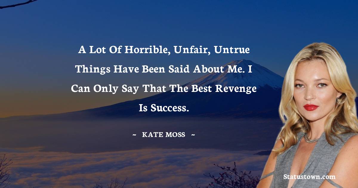 A lot of horrible, unfair, untrue things have been said about me. I can only say that the best revenge is success. - Kate Moss quotes