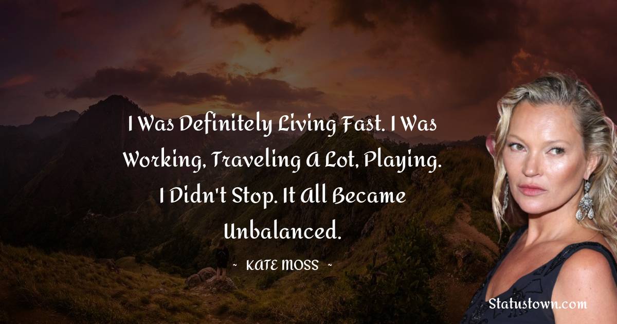I was definitely living fast. I was working, traveling a lot, playing. I didn't stop. It all became unbalanced.