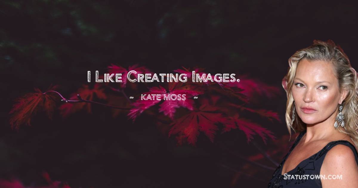 Kate Moss Quotes - I like creating images.