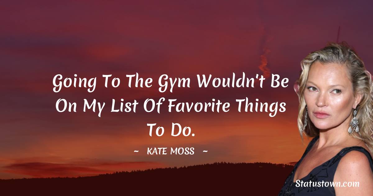 Kate Moss Quotes - Going to the gym wouldn't be on my list of favorite things to do.