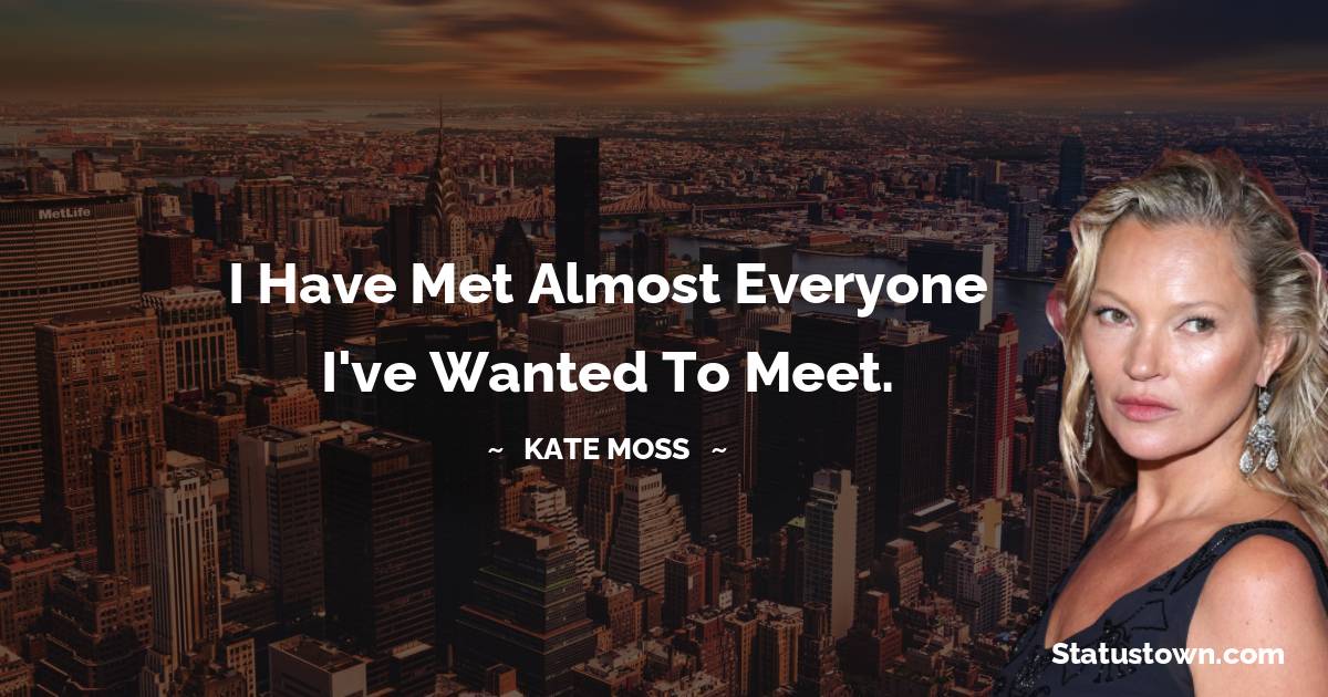 I have met almost everyone I've wanted to meet.