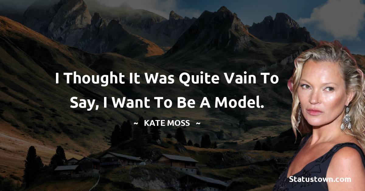 I thought it was quite vain to say, I want to be a model. - Kate Moss quotes