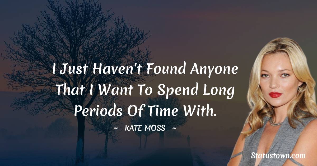 Kate Moss Quotes - I just haven't found anyone that I want to spend long periods of time with.