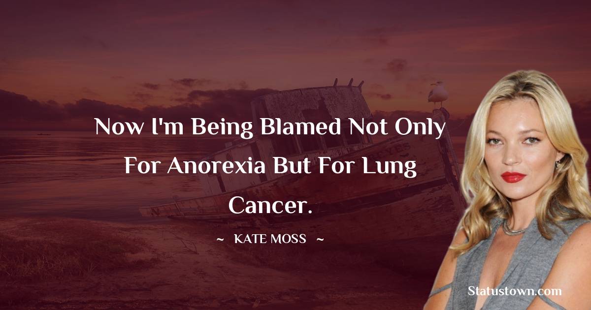 Kate Moss Quotes - Now I'm being blamed not only for anorexia but for lung cancer.