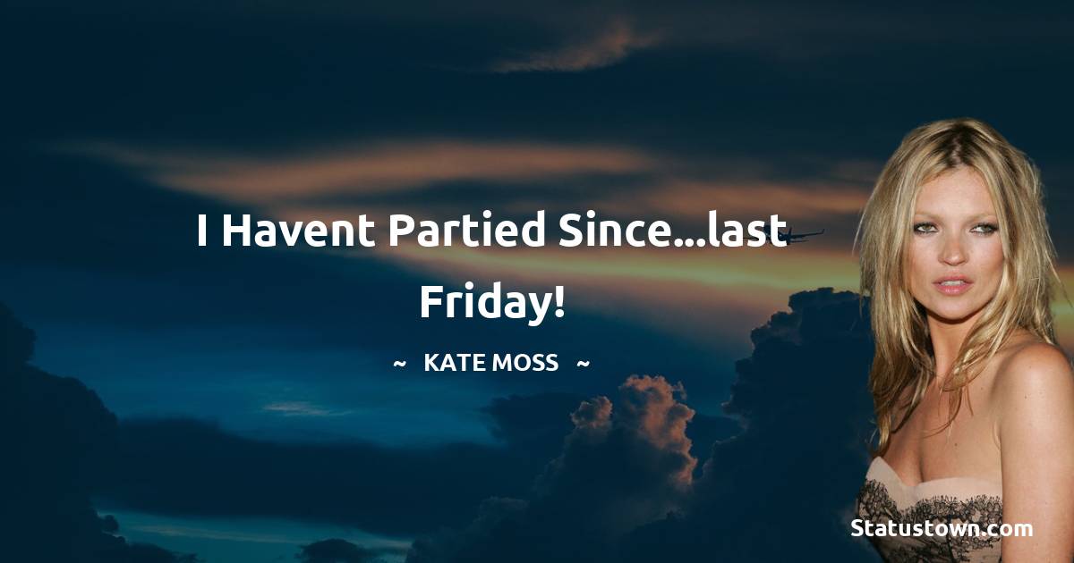 Kate Moss Quotes - I havent partied since...last Friday!